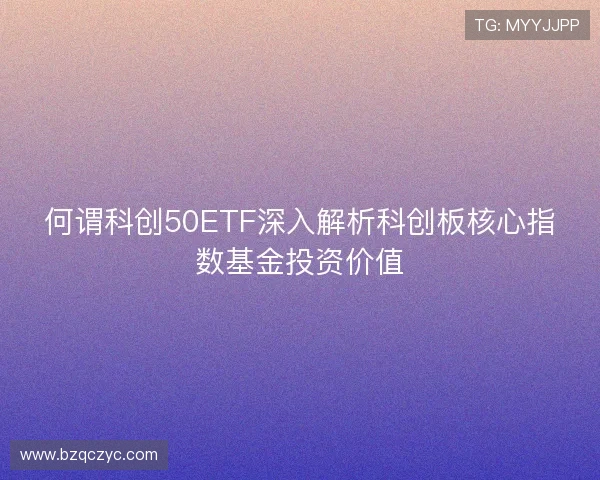 何谓科创50ETF深入解析科创板核心指数基金投资价值 何谓科创50ETF深入解析科创板核心指数基金投资价值